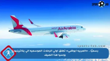 رسميًا.. «العربية أبوظبي» تطلق أولى الرحلات الموسمية إلى يكاترينبورغ روسيا هذا الصيف